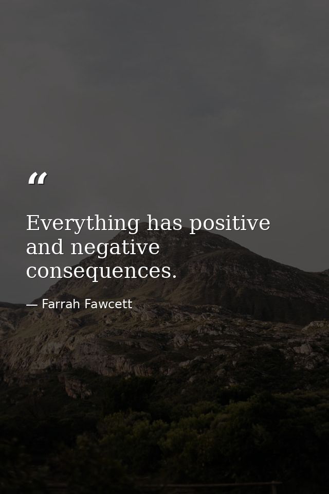Everything has positive and negative consequences. — Farrah Fawcett