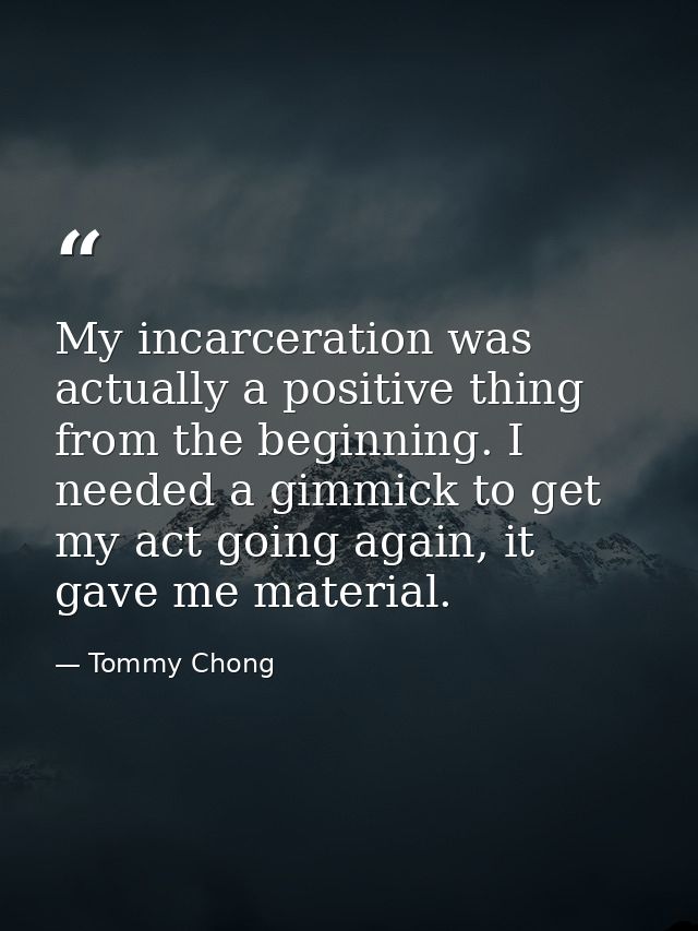 My incarceration was actually a positive thing from the beginning. I needed a gimmick to get my act going again, it gave — Tommy Chong