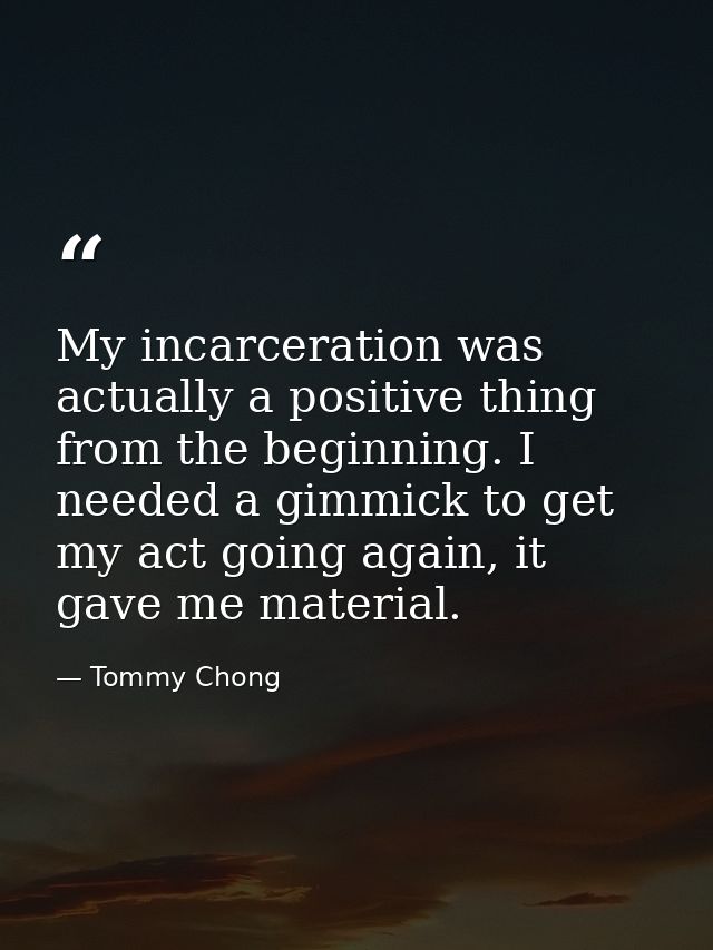 My incarceration was actually a positive thing from the beginning. I needed a gimmick to get my act going again, it gave — Tommy Chong