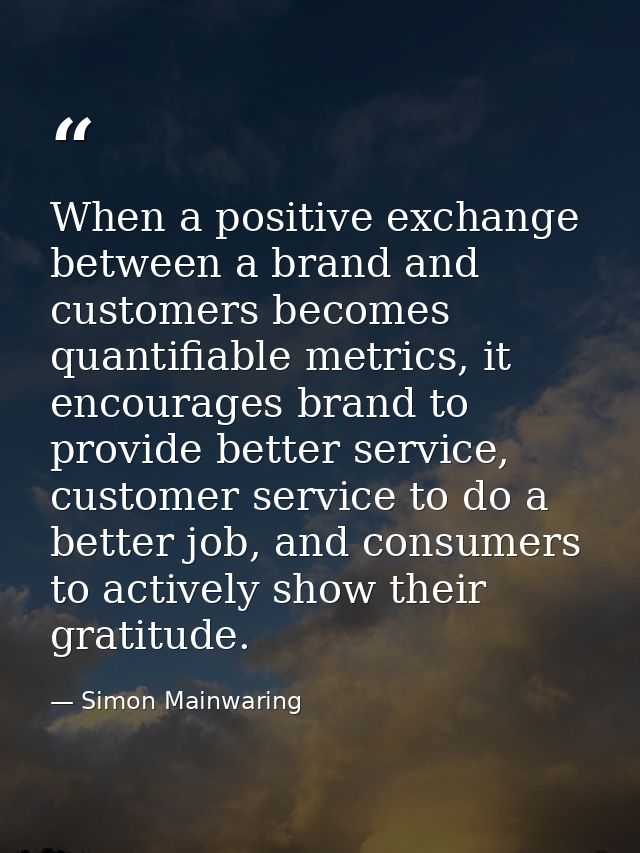 When a positive exchange between a brand and customers becomes quantifiable metrics, it encourages brand to provide bett — Simon Mainwaring
