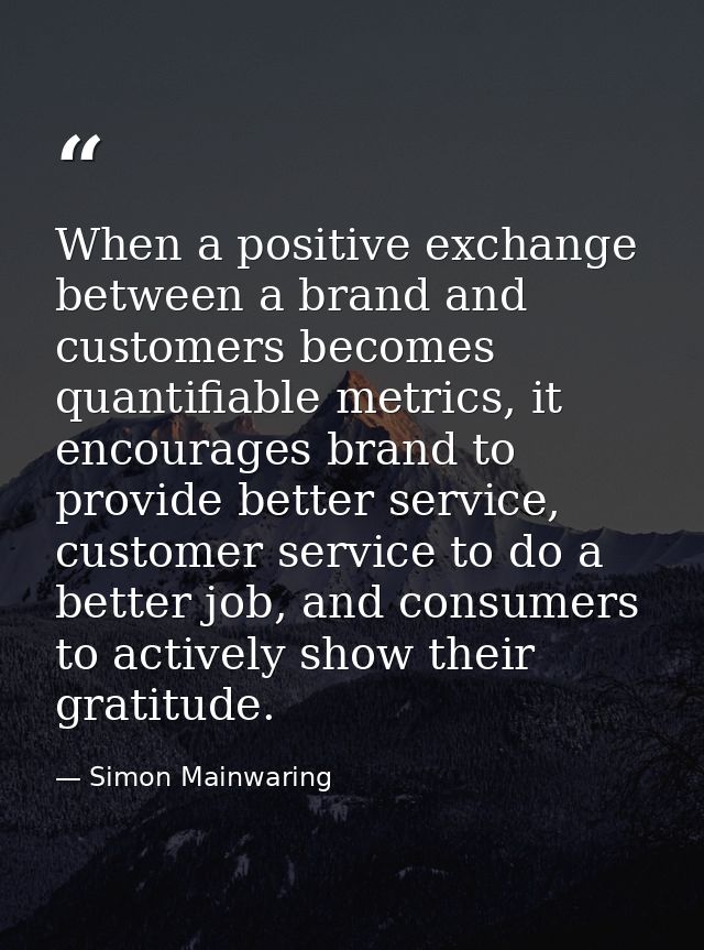 When a positive exchange between a brand and customers becomes quantifiable metrics, it encourages brand to provide bett — Simon Mainwaring