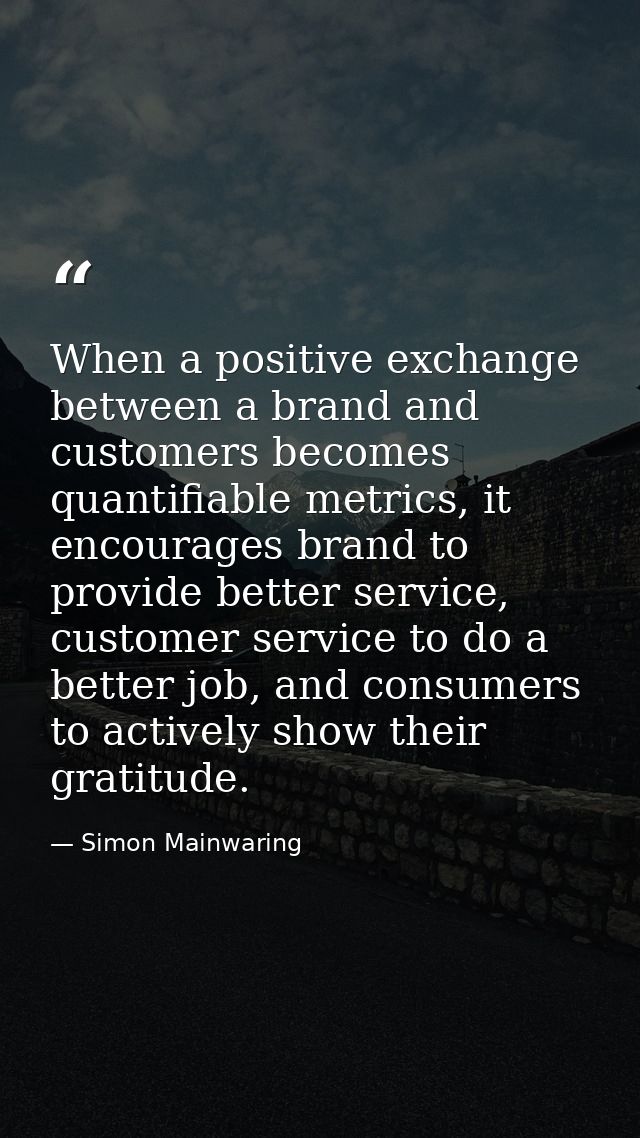 When a positive exchange between a brand and customers becomes quantifiable metrics, it encourages brand to provide bett — Simon Mainwaring