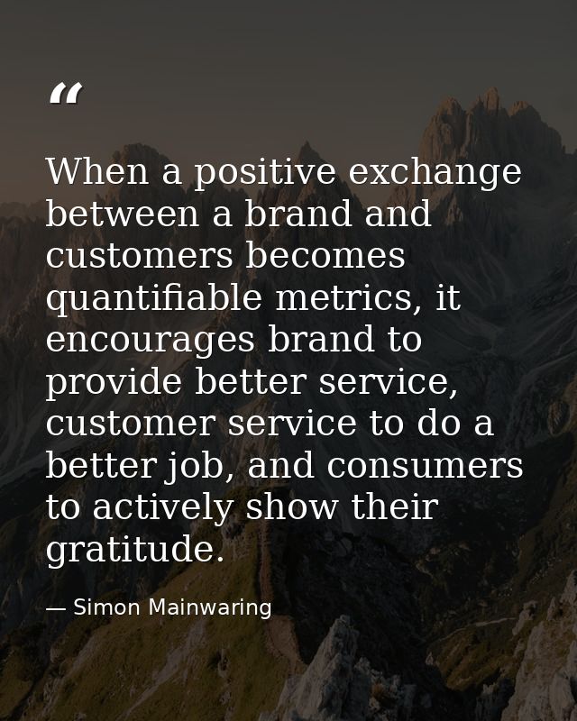 When a positive exchange between a brand and customers becomes quantifiable metrics, it encourages brand to provide bett — Simon Mainwaring