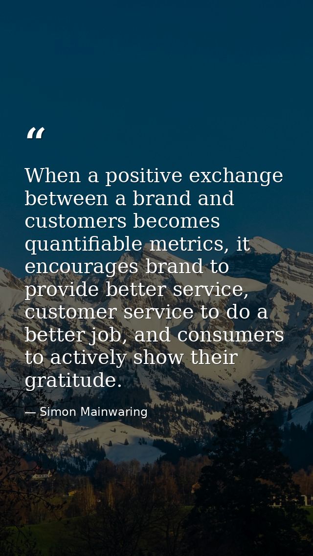 When a positive exchange between a brand and customers becomes quantifiable metrics, it encourages brand to provide bett — Simon Mainwaring