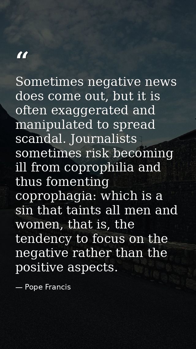 Sometimes negative news does come out, but it is often exaggerated and manipulated to spread scandal. Journalists someti — Pope Francis