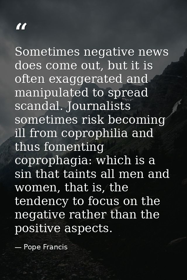 Sometimes negative news does come out, but it is often exaggerated and manipulated to spread scandal. Journalists someti — Pope Francis
