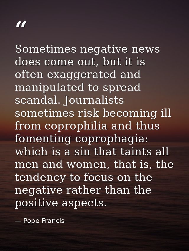 Sometimes negative news does come out, but it is often exaggerated and manipulated to spread scandal. Journalists someti — Pope Francis