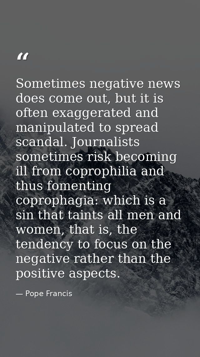 Sometimes negative news does come out, but it is often exaggerated and manipulated to spread scandal. Journalists someti — Pope Francis