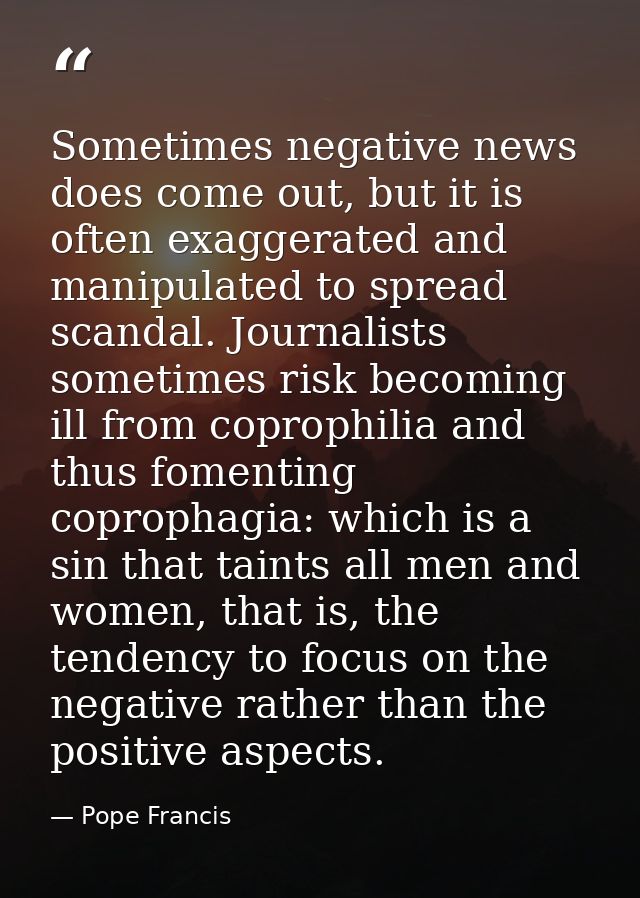 Sometimes negative news does come out, but it is often exaggerated and manipulated to spread scandal. Journalists someti — Pope Francis