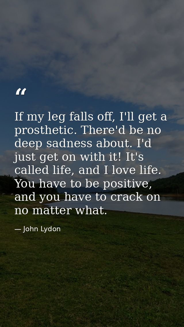 If my leg falls off, I'll get a prosthetic. There'd be no deep sadness about. I'd just get on with it! It's called life, — John Lydon