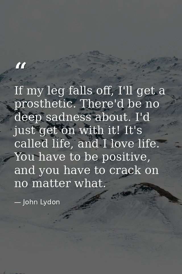 If my leg falls off, I'll get a prosthetic. There'd be no deep sadness about. I'd just get on with it! It's called life, — John Lydon