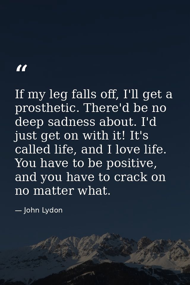 If my leg falls off, I'll get a prosthetic. There'd be no deep sadness about. I'd just get on with it! It's called life, — John Lydon