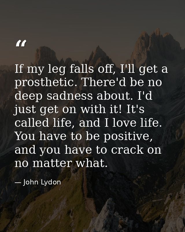 If my leg falls off, I'll get a prosthetic. There'd be no deep sadness about. I'd just get on with it! It's called life, — John Lydon