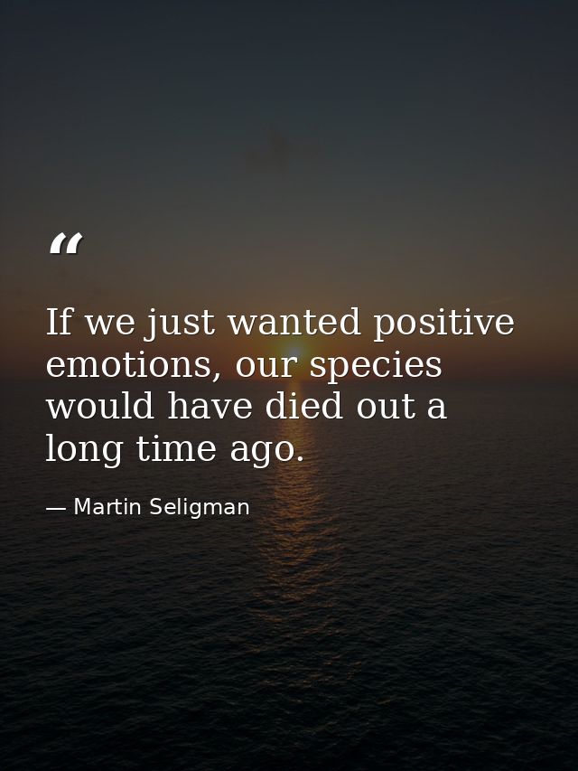 If we just wanted positive emotions, our species would have died out a long time ago. — Martin Seligman