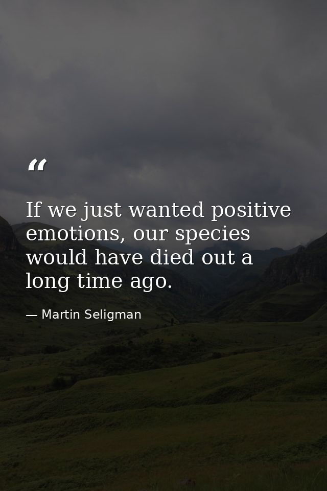 If we just wanted positive emotions, our species would have died out a long time ago. — Martin Seligman
