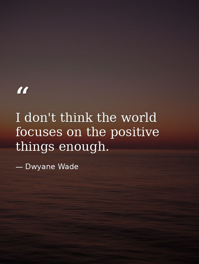 I don't think the world focuses on the positive things enough. — Dwyane Wade