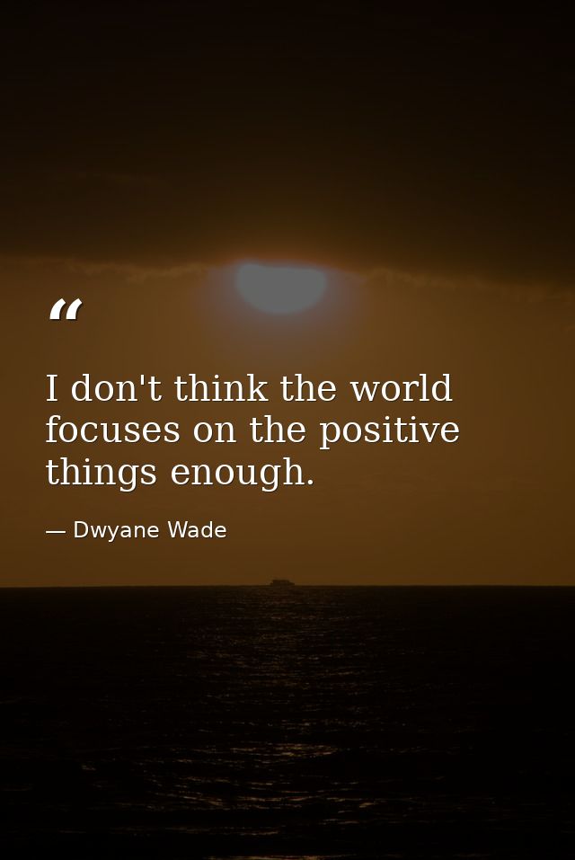 I don't think the world focuses on the positive things enough. — Dwyane Wade