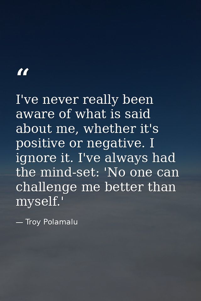 I've never really been aware of what is said about me, whether it's positive or negative. I ignore it. I've always had t — Troy Polamalu