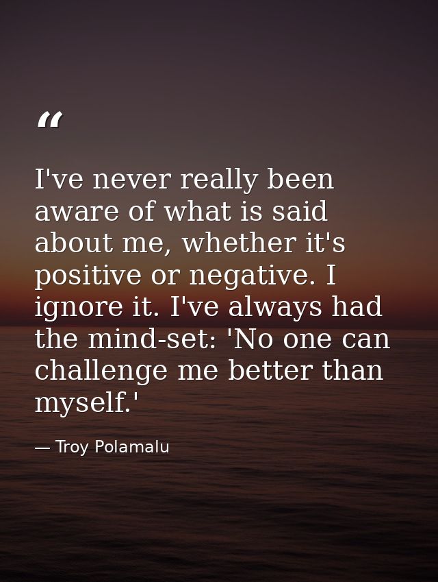 I've never really been aware of what is said about me, whether it's positive or negative. I ignore it. I've always had t — Troy Polamalu
