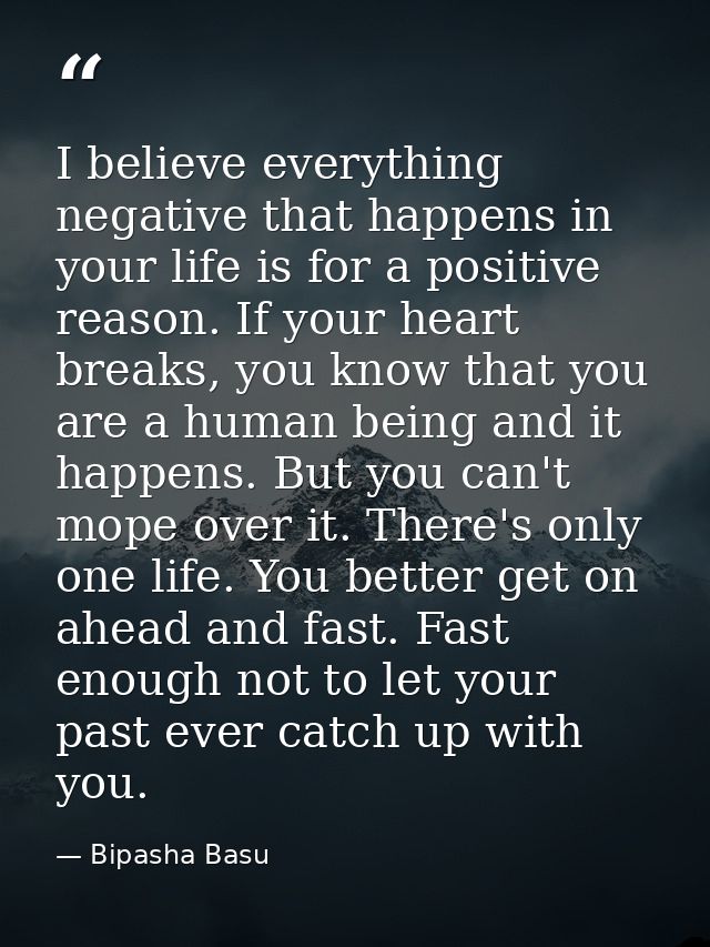 I believe everything negative that happens in your life is for a positive reason. If your heart breaks, you know that yo — Bipasha Basu