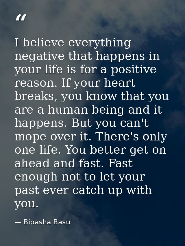 I believe everything negative that happens in your life is for a positive reason. If your heart breaks, you know that yo — Bipasha Basu