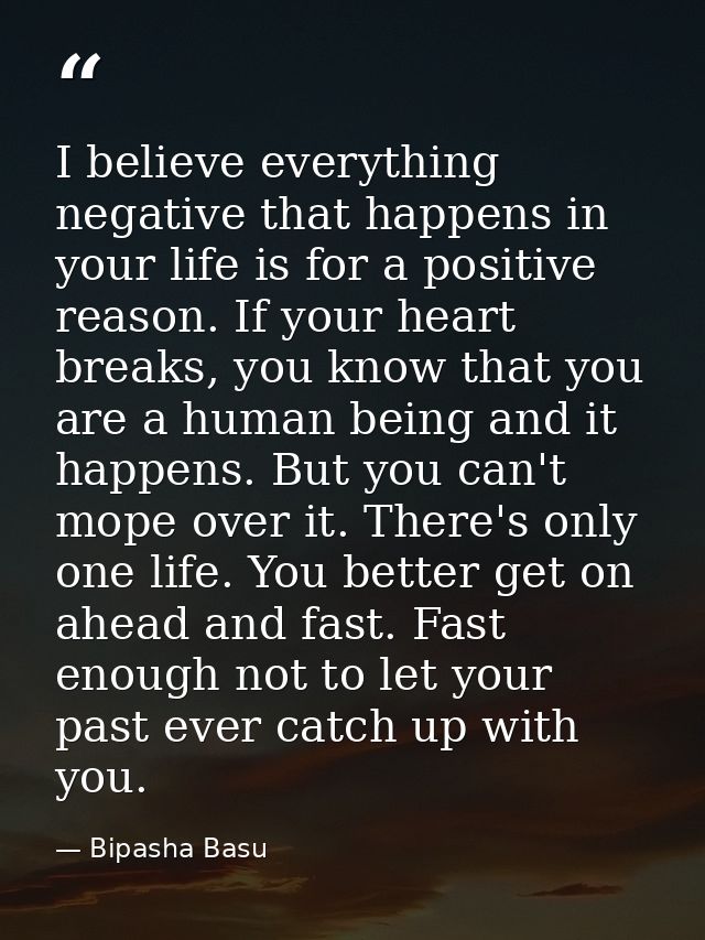 I believe everything negative that happens in your life is for a positive reason. If your heart breaks, you know that yo — Bipasha Basu