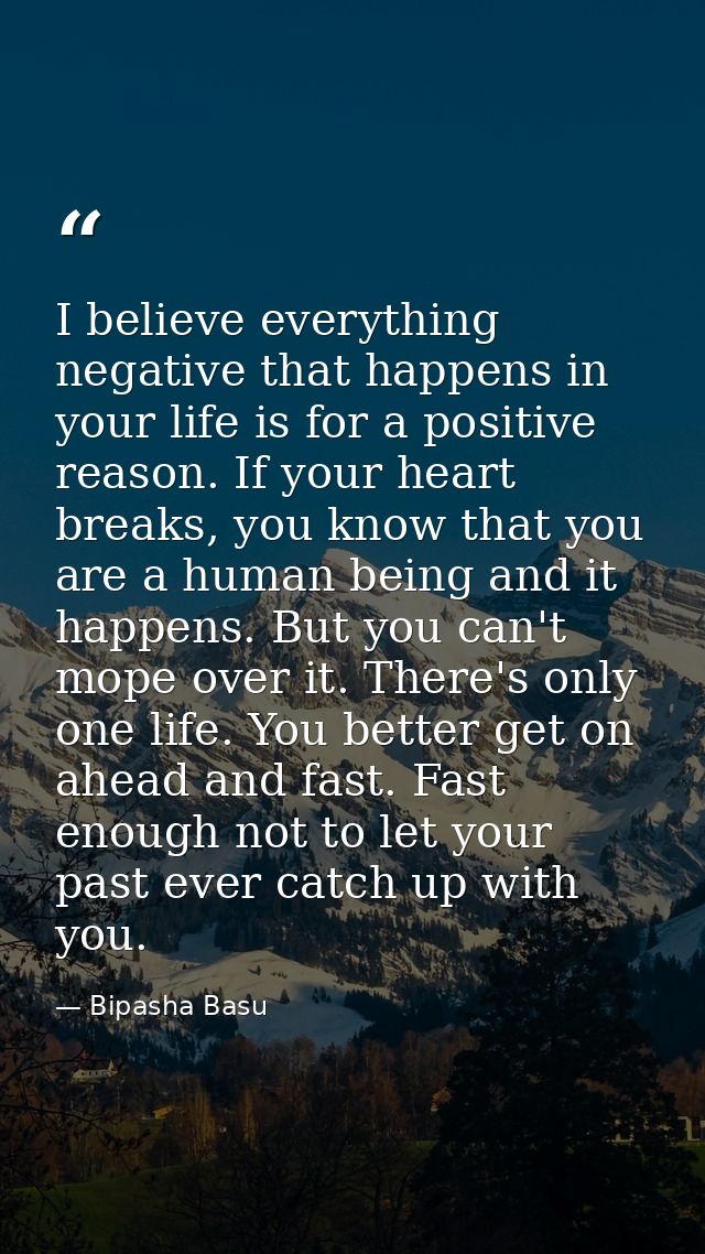 I believe everything negative that happens in your life is for a positive reason. If your heart breaks, you know that yo — Bipasha Basu