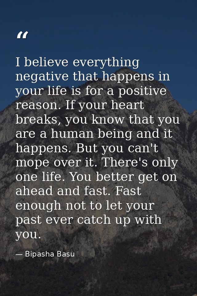 I believe everything negative that happens in your life is for a positive reason. If your heart breaks, you know that yo — Bipasha Basu