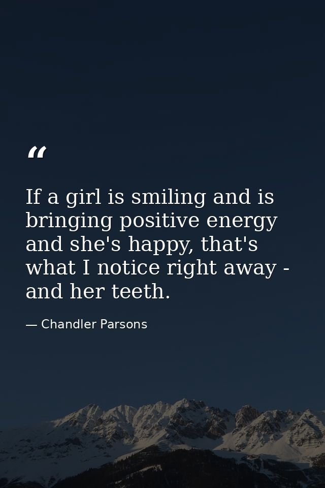 If a girl is smiling and is bringing positive energy and she's happy, that's what I notice right away - and her teeth. — Chandler Parsons