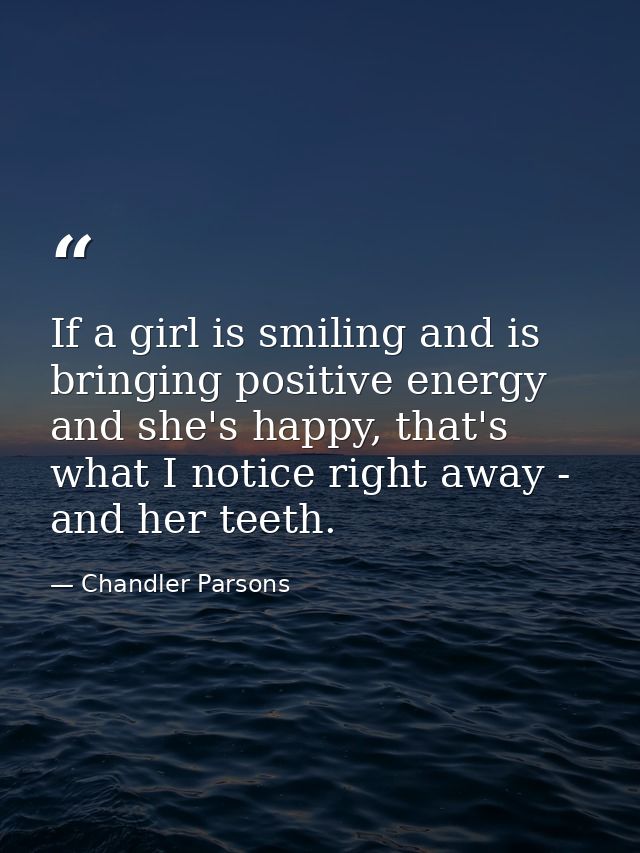If a girl is smiling and is bringing positive energy and she's happy, that's what I notice right away - and her teeth. — Chandler Parsons