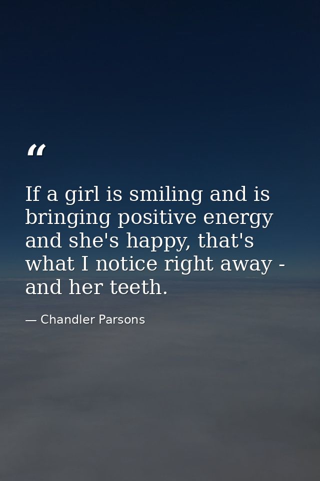 If a girl is smiling and is bringing positive energy and she's happy, that's what I notice right away - and her teeth. — Chandler Parsons