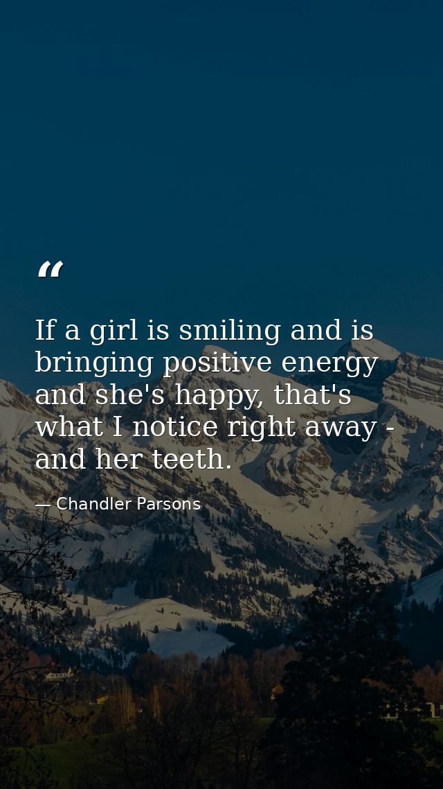 If a girl is smiling and is bringing positive energy and she's happy, that's what I notice right away - and her teeth. — Chandler Parsons