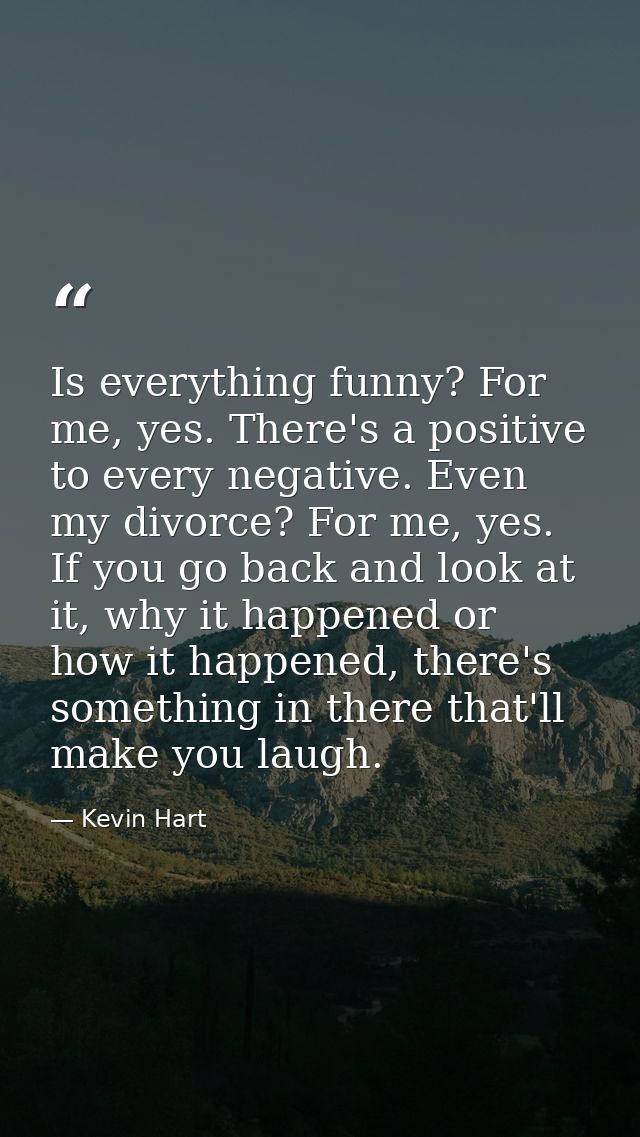 Is everything funny? For me, yes. There's a positive to every negative. Even my divorce? For me, yes. If you go back and — Kevin Hart