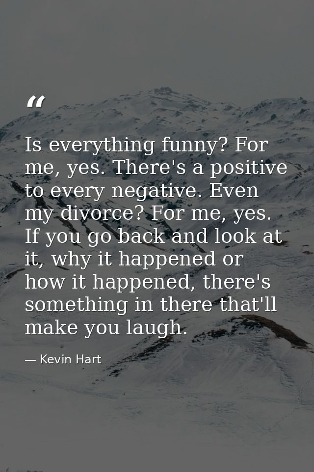 Is everything funny? For me, yes. There's a positive to every negative. Even my divorce? For me, yes. If you go back and — Kevin Hart