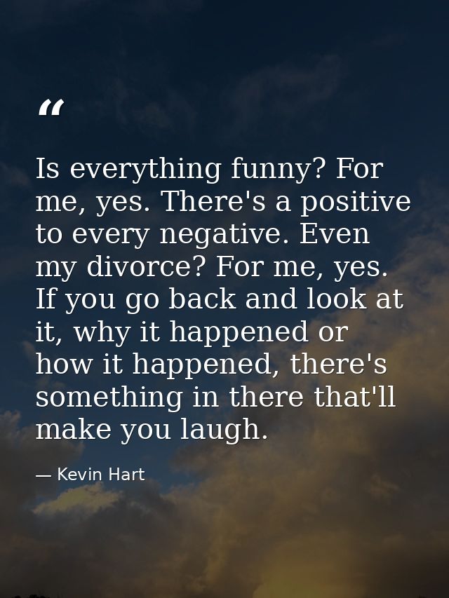 Is everything funny? For me, yes. There's a positive to every negative. Even my divorce? For me, yes. If you go back and — Kevin Hart