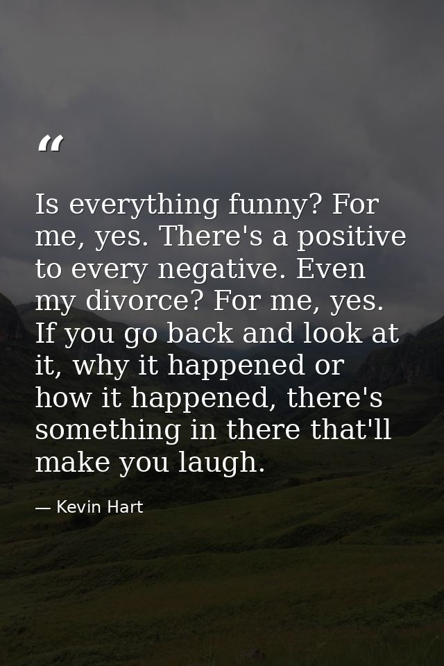 Is everything funny? For me, yes. There's a positive to every negative. Even my divorce? For me, yes. If you go back and — Kevin Hart