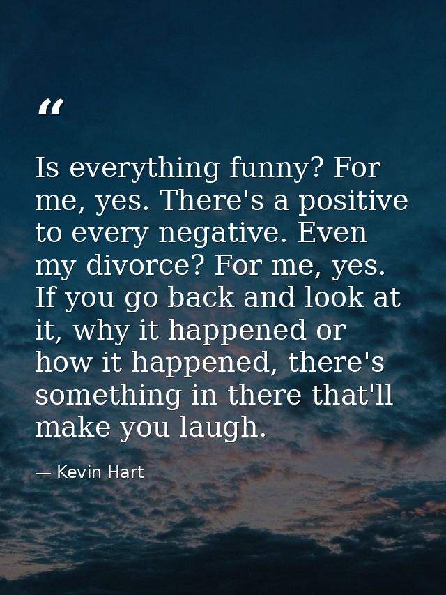 Is everything funny? For me, yes. There's a positive to every negative. Even my divorce? For me, yes. If you go back and — Kevin Hart