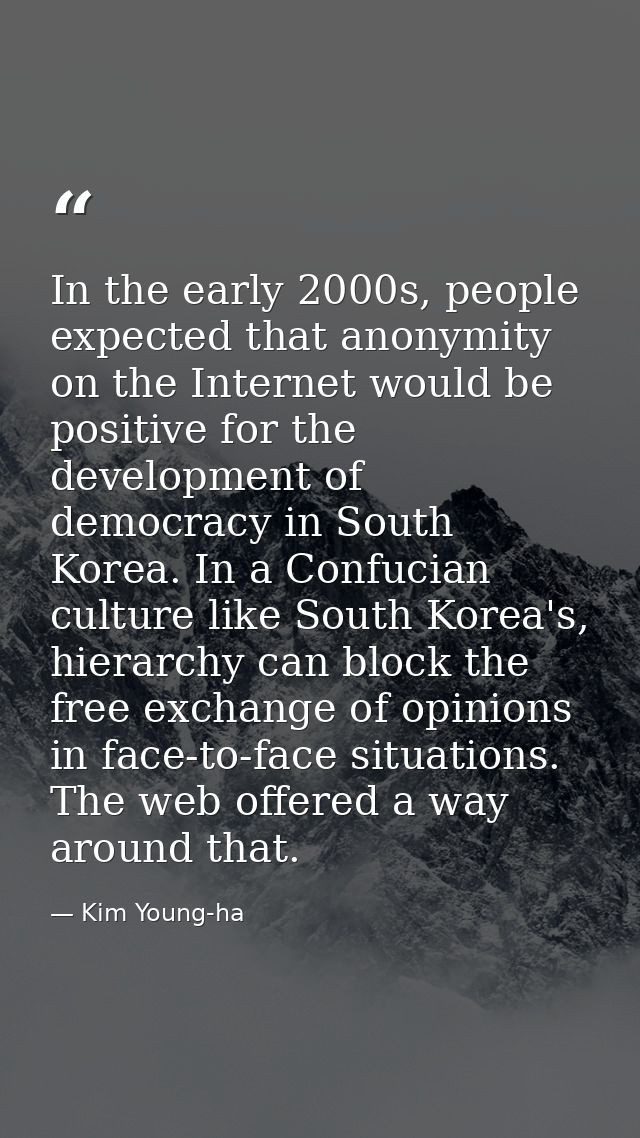 In the early 2000s, people expected that anonymity on the Internet would be positive for the development of democracy in — Kim Young-ha