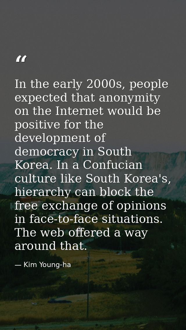 In the early 2000s, people expected that anonymity on the Internet would be positive for the development of democracy in — Kim Young-ha