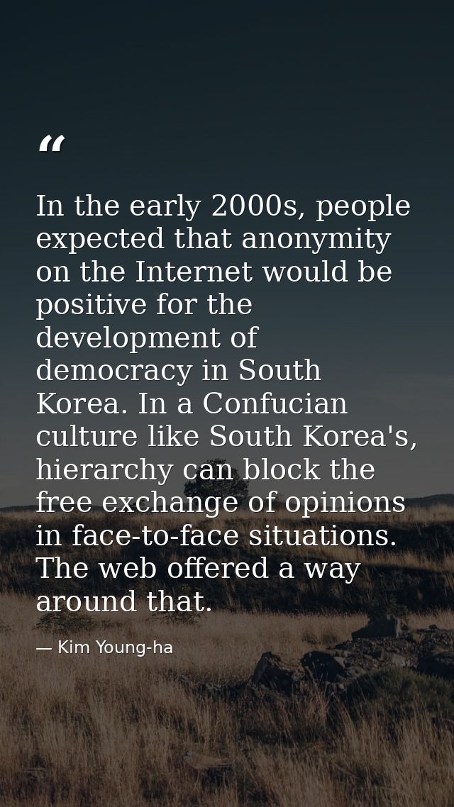 In the early 2000s, people expected that anonymity on the Internet would be positive for the development of democracy in — Kim Young-ha