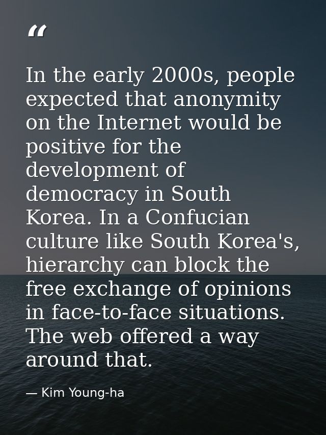 In the early 2000s, people expected that anonymity on the Internet would be positive for the development of democracy in — Kim Young-ha