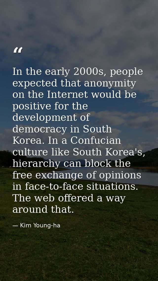 In the early 2000s, people expected that anonymity on the Internet would be positive for the development of democracy in — Kim Young-ha