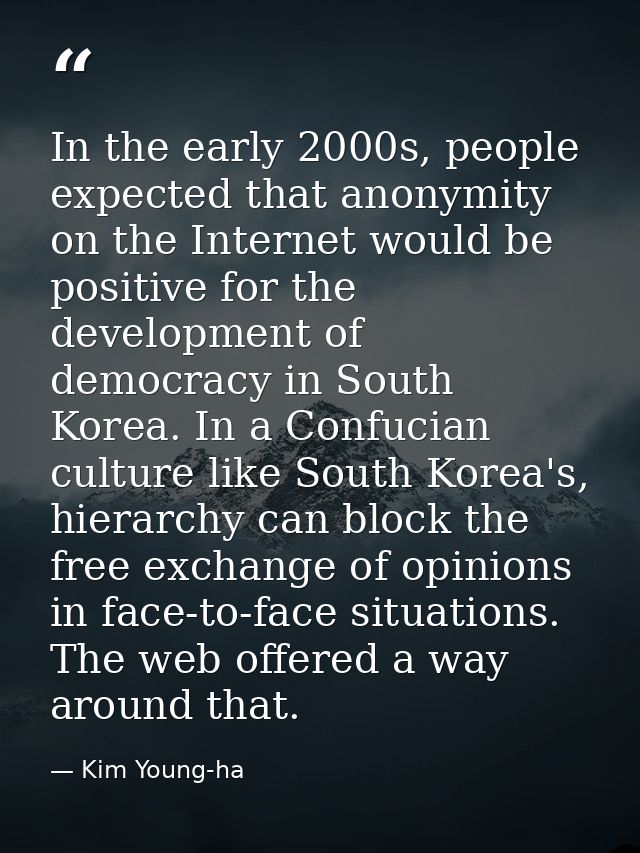 In the early 2000s, people expected that anonymity on the Internet would be positive for the development of democracy in — Kim Young-ha
