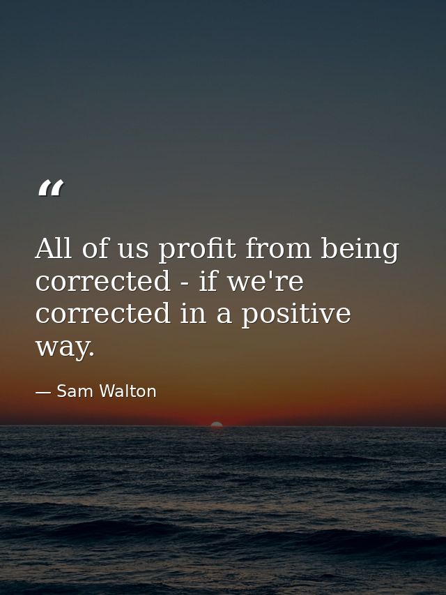 All of us profit from being corrected - if we're corrected in a positive way. — Sam Walton