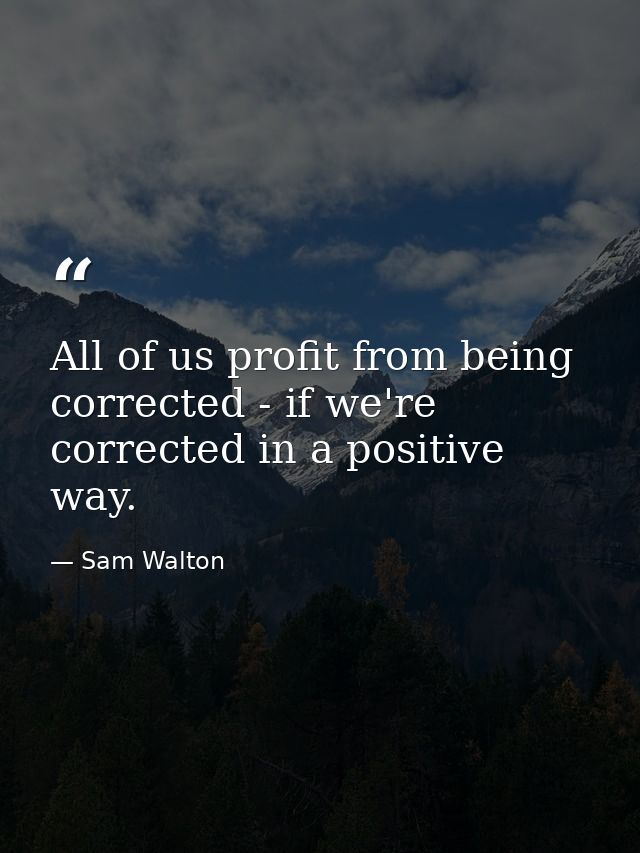 All of us profit from being corrected - if we're corrected in a positive way. — Sam Walton