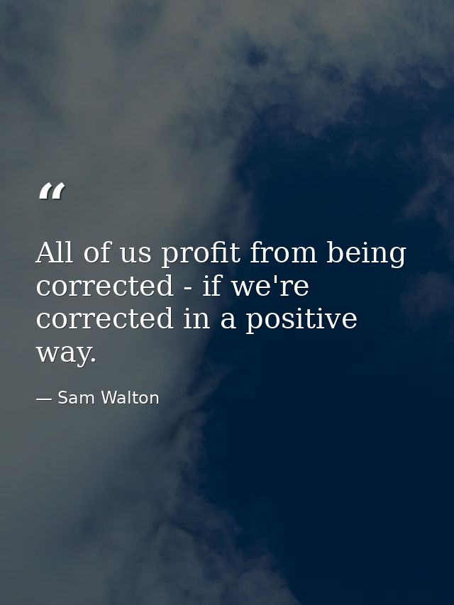 All of us profit from being corrected - if we're corrected in a positive way. — Sam Walton