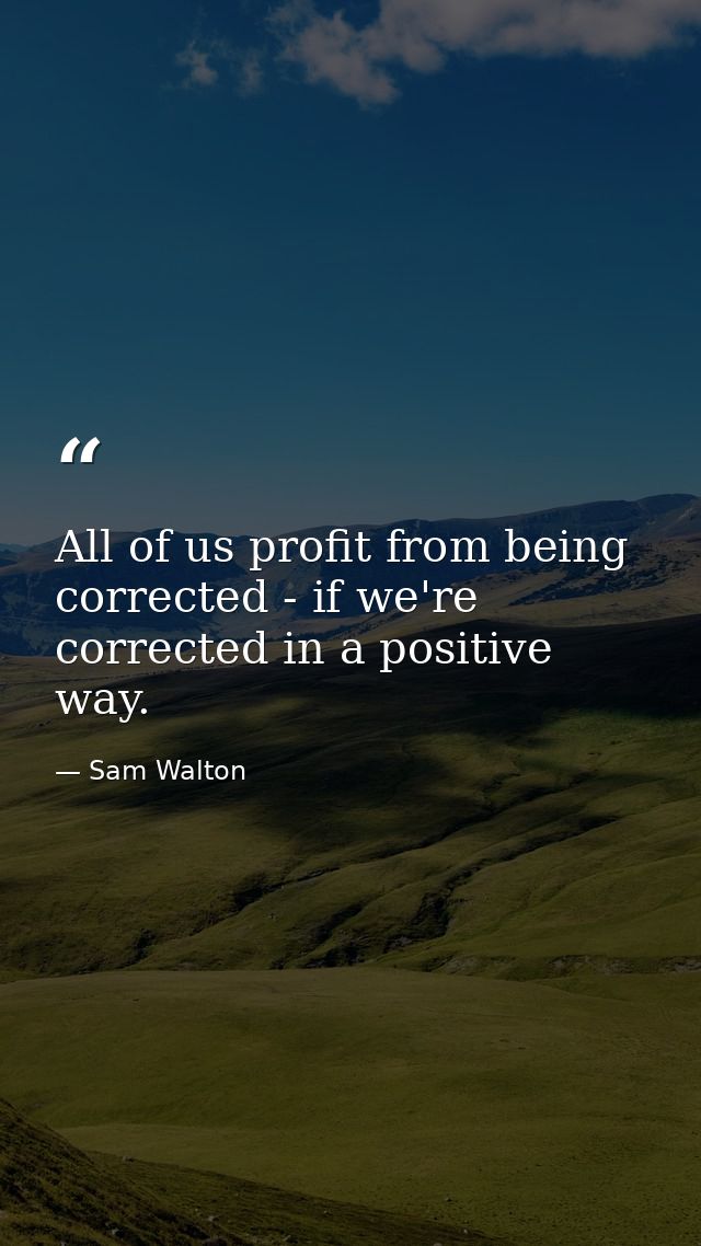 All of us profit from being corrected - if we're corrected in a positive way. — Sam Walton