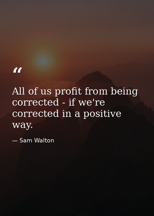All of us profit from being corrected - if we're corrected in a positive way. — Sam Walton
