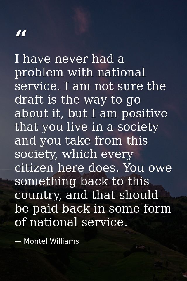 I have never had a problem with national service. I am not sure the draft is the way to go about it, but I am positive t — Montel Williams