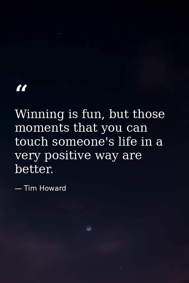 Winning is fun, but those moments that you can touch someone's life in a very positive way are better. — Tim Howard